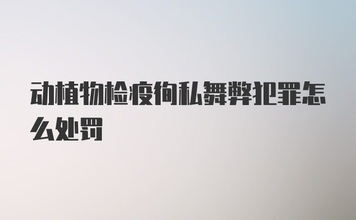 动植物检疫徇私舞弊犯罪怎么处罚