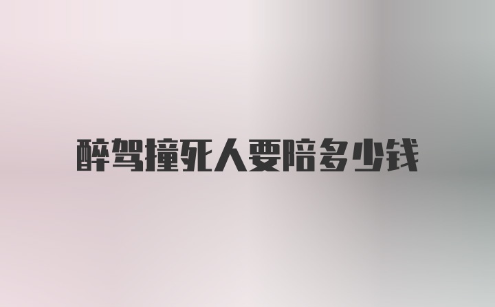 醉驾撞死人要陪多少钱