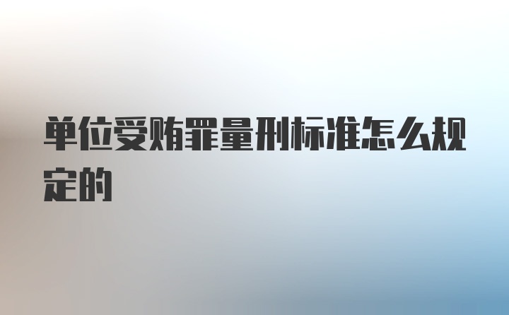 单位受贿罪量刑标准怎么规定的