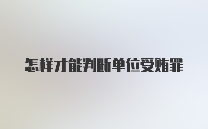 怎样才能判断单位受贿罪