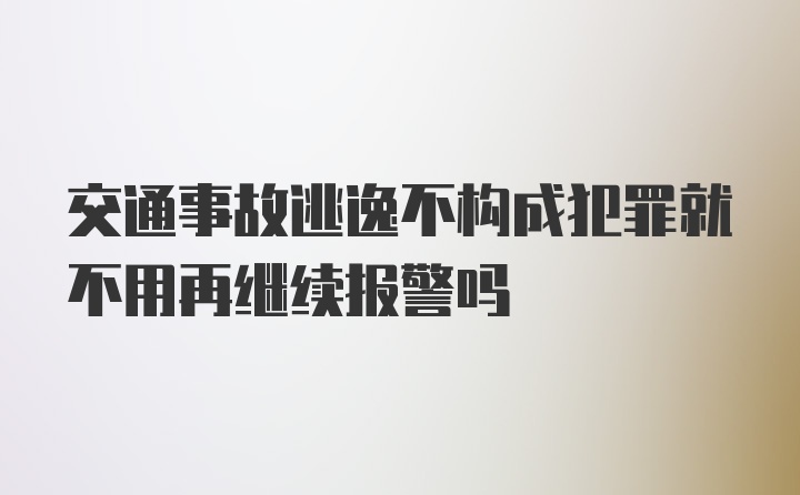 交通事故逃逸不构成犯罪就不用再继续报警吗