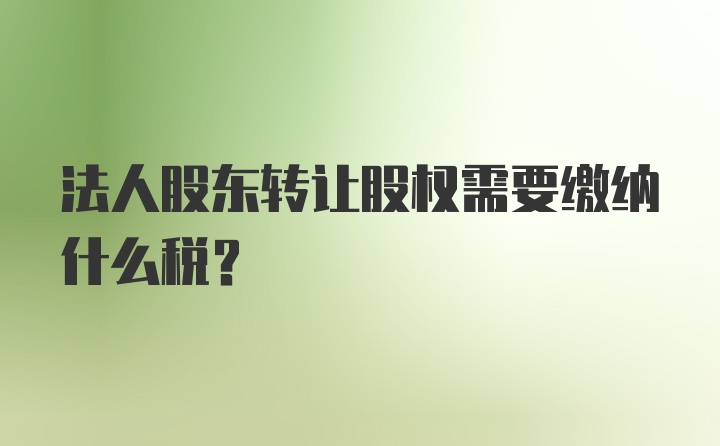 法人股东转让股权需要缴纳什么税？