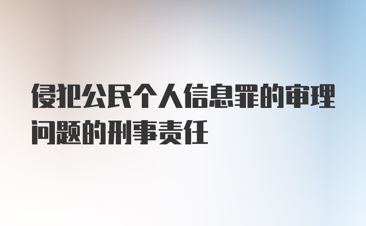 侵犯公民个人信息罪的审理问题的刑事责任