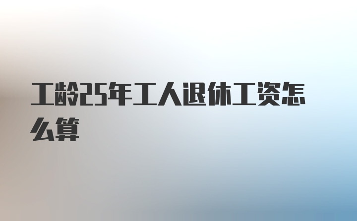 工龄25年工人退休工资怎么算