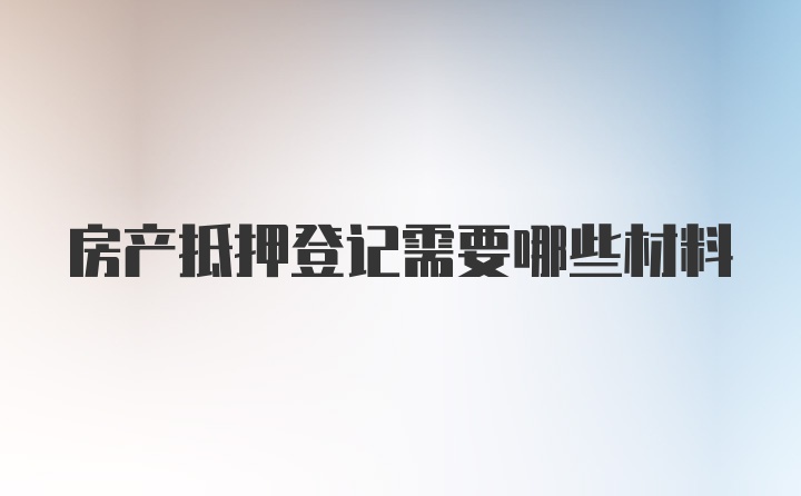 房产抵押登记需要哪些材料