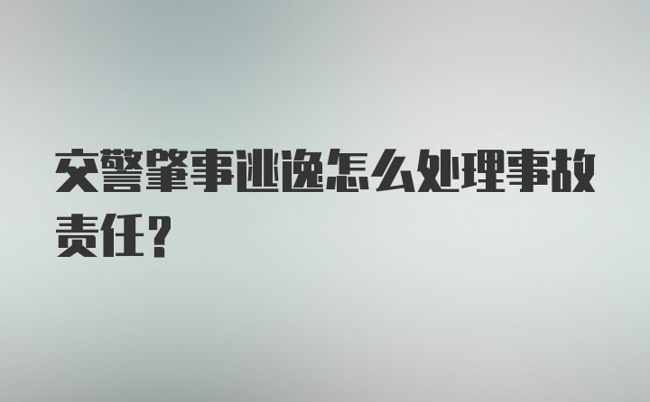 交警肇事逃逸怎么处理事故责任？