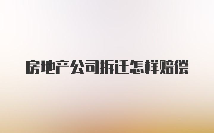 房地产公司拆迁怎样赔偿