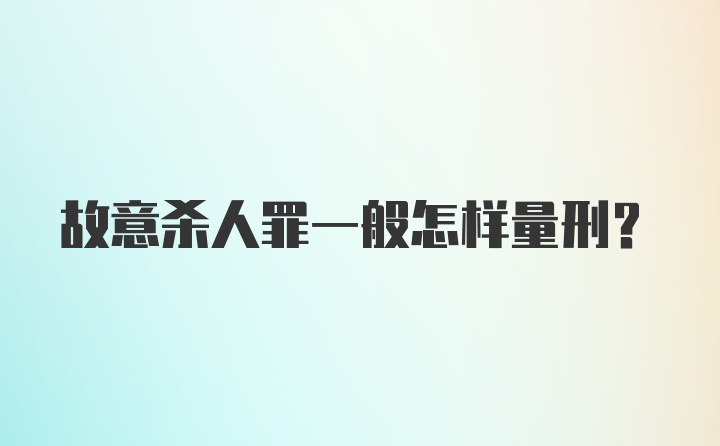 故意杀人罪一般怎样量刑？