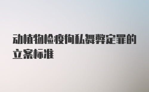 动植物检疫徇私舞弊定罪的立案标准