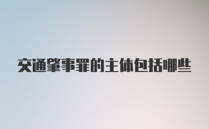 交通肇事罪的主体包括哪些