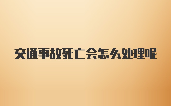 交通事故死亡会怎么处理呢