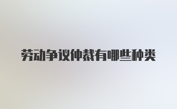 劳动争议仲裁有哪些种类