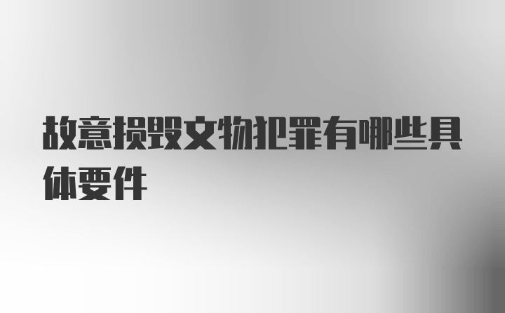 故意损毁文物犯罪有哪些具体要件