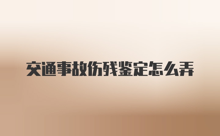 交通事故伤残鉴定怎么弄