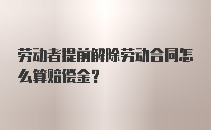 劳动者提前解除劳动合同怎么算赔偿金？