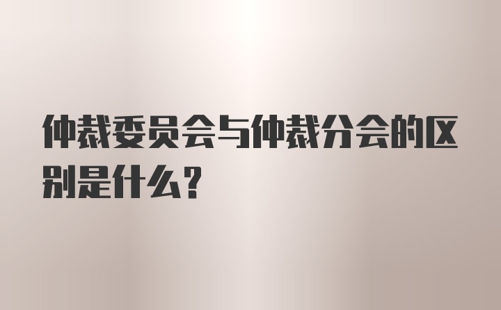 仲裁委员会与仲裁分会的区别是什么？