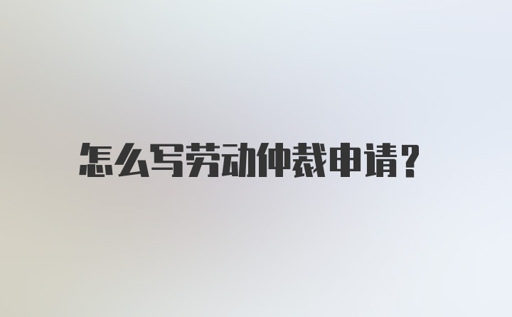 怎么写劳动仲裁申请?