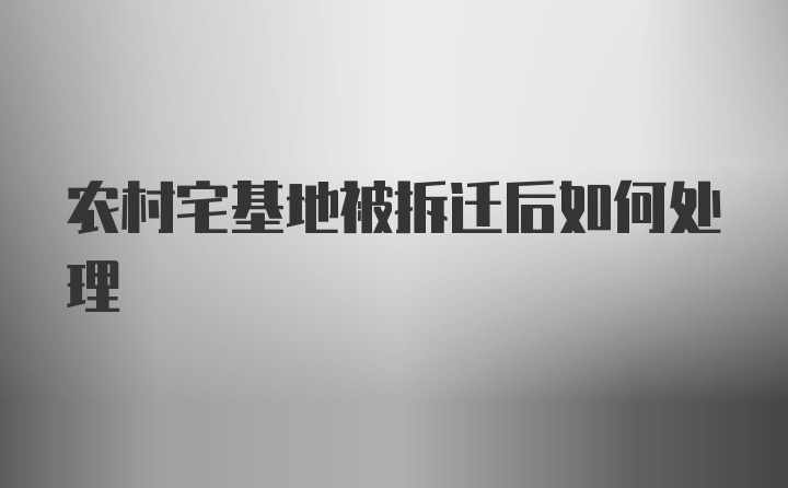 农村宅基地被拆迁后如何处理