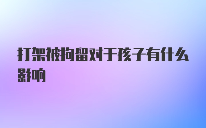 打架被拘留对于孩子有什么影响