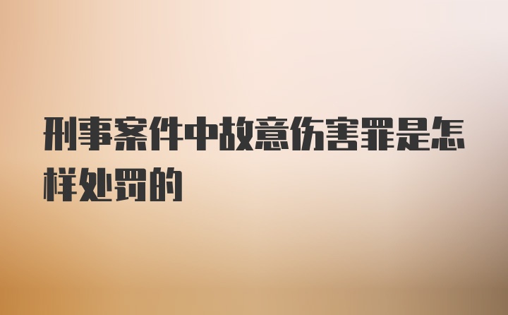 刑事案件中故意伤害罪是怎样处罚的