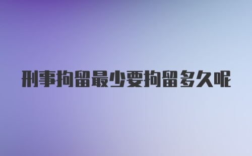 刑事拘留最少要拘留多久呢