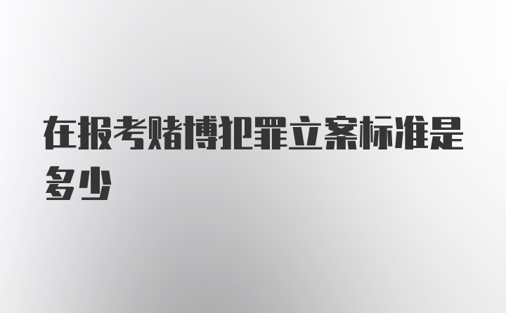 在报考赌博犯罪立案标准是多少