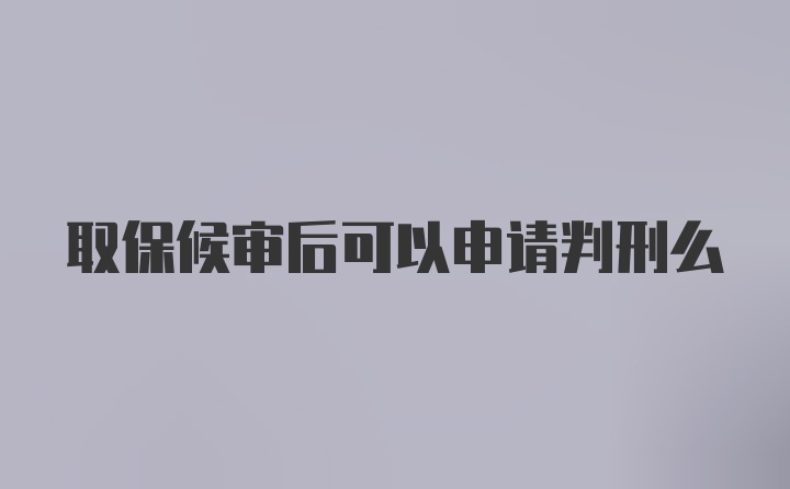 取保候审后可以申请判刑么