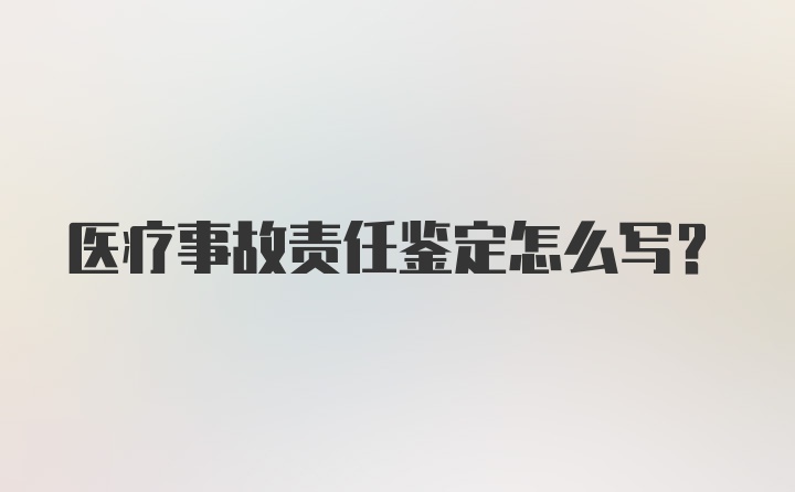 医疗事故责任鉴定怎么写？