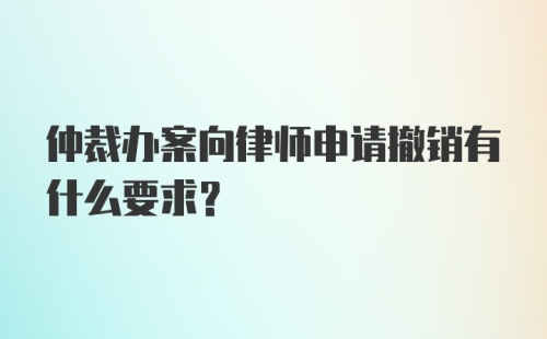 仲裁办案向律师申请撤销有什么要求？