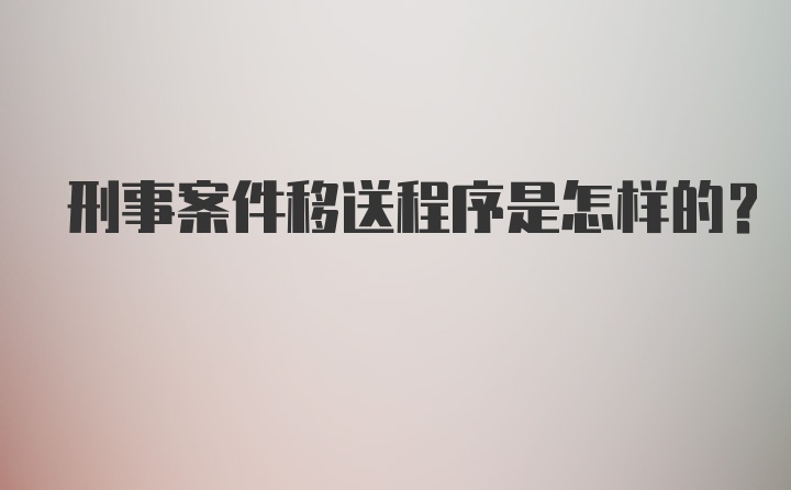 刑事案件移送程序是怎样的？