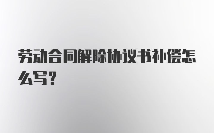 劳动合同解除协议书补偿怎么写？