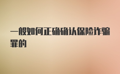 一般如何正确确认保险诈骗罪的