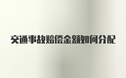 交通事故赔偿金额如何分配