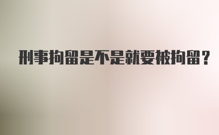 刑事拘留是不是就要被拘留？