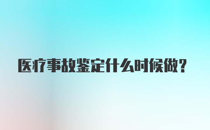 医疗事故鉴定什么时候做？