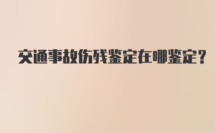 交通事故伤残鉴定在哪鉴定？