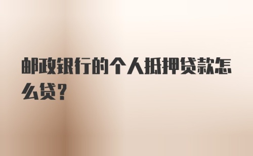 邮政银行的个人抵押贷款怎么贷？