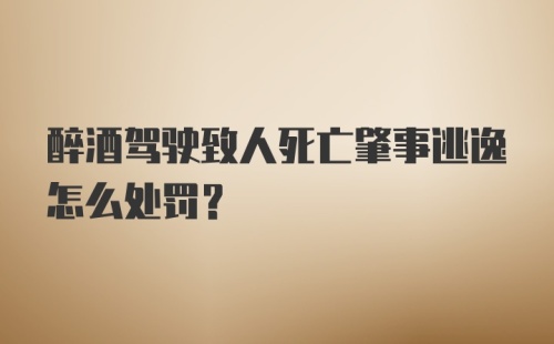 醉酒驾驶致人死亡肇事逃逸怎么处罚？