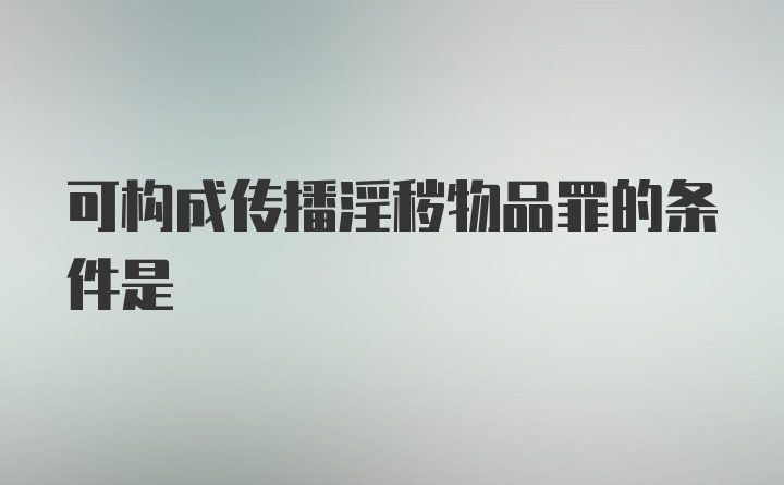 可构成传播淫秽物品罪的条件是