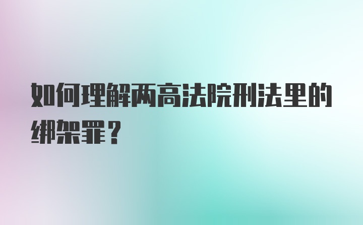 如何理解两高法院刑法里的绑架罪?