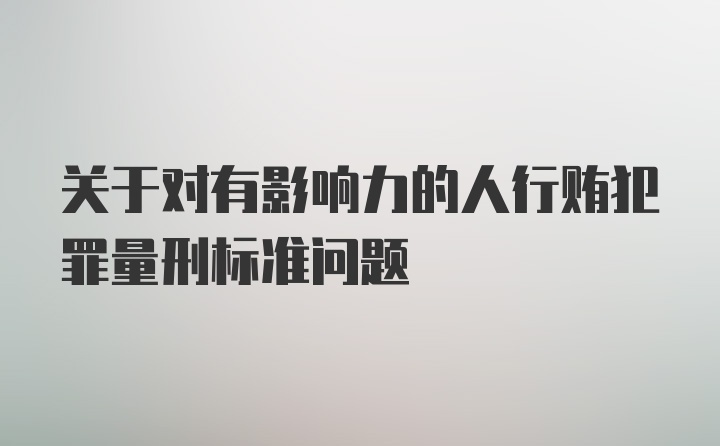 关于对有影响力的人行贿犯罪量刑标准问题