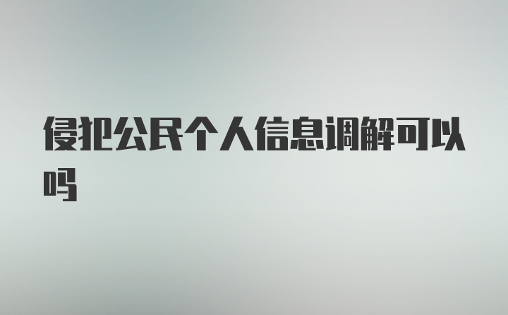 侵犯公民个人信息调解可以吗