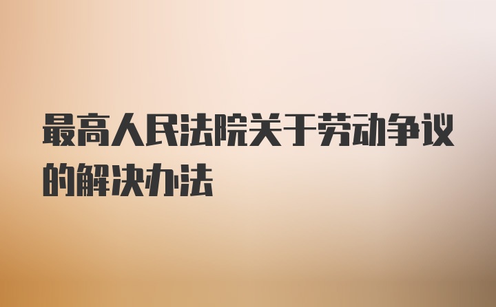 最高人民法院关于劳动争议的解决办法