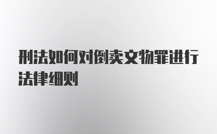 刑法如何对倒卖文物罪进行法律细则