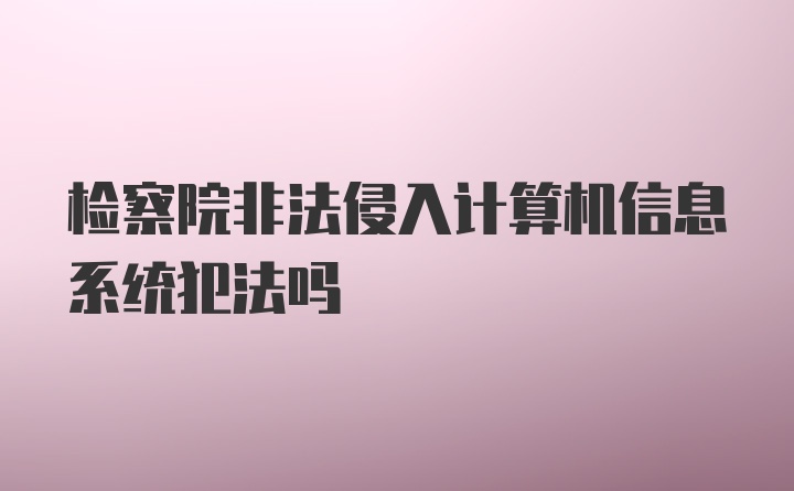 检察院非法侵入计算机信息系统犯法吗