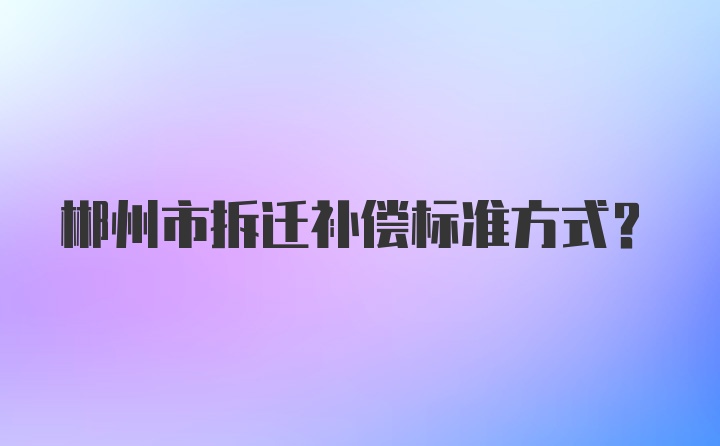 郴州市拆迁补偿标准方式？