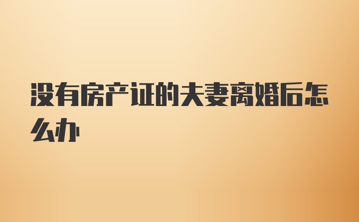 没有房产证的夫妻离婚后怎么办