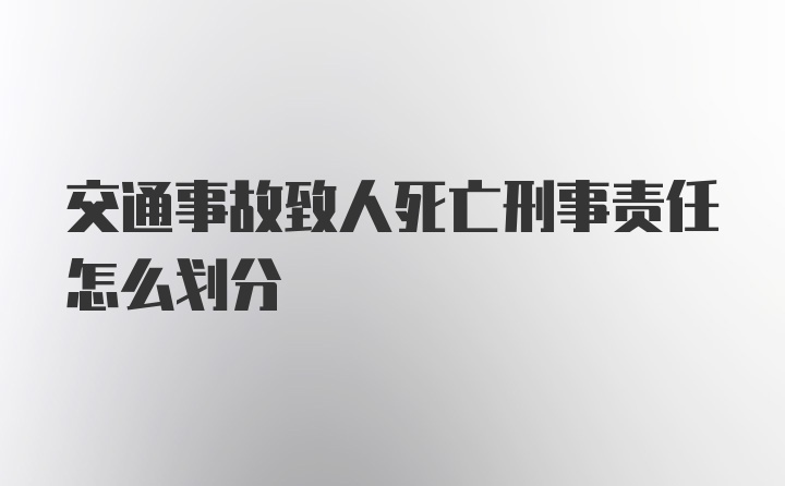 交通事故致人死亡刑事责任怎么划分