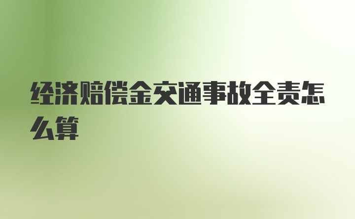 经济赔偿金交通事故全责怎么算