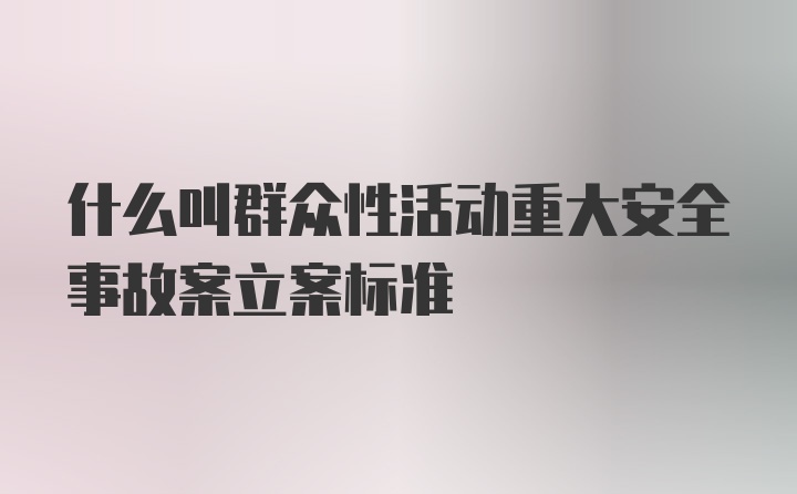 什么叫群众性活动重大安全事故案立案标准